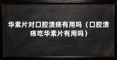 华素片对口腔溃疡有用吗（口腔溃疡吃华素片有用吗）
