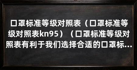 口罩标准等级对照表（口罩标准等级对照表kn95）（口罩标准等级对照表有利于我们选择合适的口罩标准