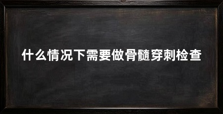 什么情况下需要做骨髓穿刺检查