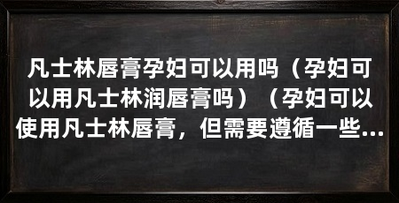 凡士林唇膏孕妇可以用吗（孕妇可以用凡士林润唇膏吗）（孕妇可以使用凡士林唇膏，但需要遵循一些注意事项