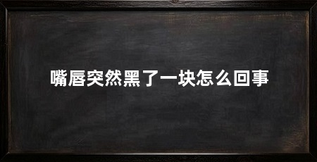 嘴唇突然黑了一块怎么回事