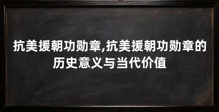 抗美援朝功勋章,抗美援朝功勋章的历史意义与当代价值
