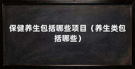 保健养生包括哪些项目（养生类包括哪些）