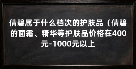 倩碧属于什么档次的护肤品(倩碧的面霜、精华等护肤品价格在400元-1000元以上