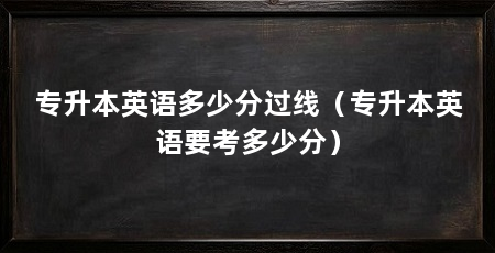 专升本英语多少分过线（专升本英语要考多少分）