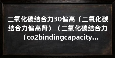 二氧化碳结合力30偏高(二氧化碳结合力偏高肾)(二氧化碳结合力(co2bindingcapacity)评估co2结合力的方法
