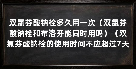双氯芬酸钠栓多久用一次（双氯芬酸钠栓和布洛芬能同时用吗）（双氯芬酸钠栓的使用时间不应超过7天