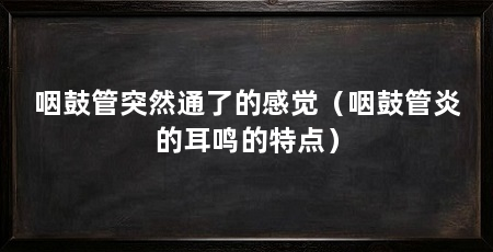 咽鼓管突然通了的感觉（咽鼓管炎的耳鸣的特点）