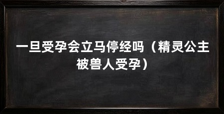 一旦受孕会立马停经吗（精灵公主被兽人受孕）