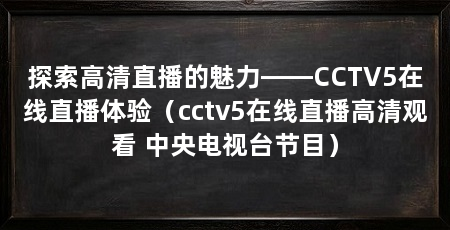 探索高清直播的魅力——CCTV5在线直播体验(cctv5在线直播高清观看 中央电视台节目)
