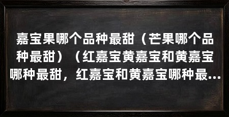嘉宝果哪个品种最甜（芒果哪个品种最甜）（红嘉宝黄嘉宝和黄嘉宝哪种最甜，红嘉宝和黄嘉宝哪种最甜