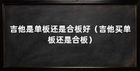 吉他是单板还是合板好（吉他买单板还是合板）