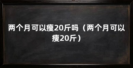 两个月可以瘦20斤吗（两个月可以瘦20斤）