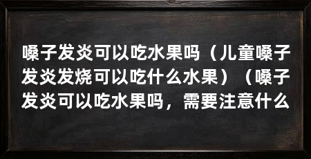 嗓子发炎可以吃水果吗(儿童嗓子发炎发烧可以吃什么水果)(嗓子发炎可以吃水果吗,需要注意什么