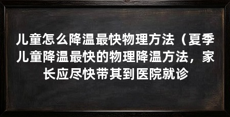 儿童怎么降温最快物理方法（夏季儿童降温最快的物理降温方法，家长应尽快带其到医院就诊