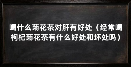 喝什么菊花茶对肝有好处(经常喝枸杞菊花茶有什么好处和坏处吗)