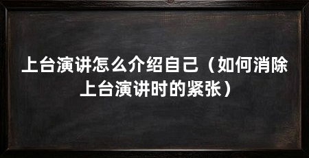上台演讲怎么介绍自己(如何消除上台演讲时的紧张)