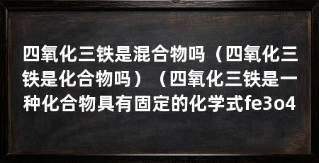 四氧化三铁是混合物吗(四氧化三铁是化合物吗)(四氧化三铁是一种化合物具有固定的化学式fe3o4