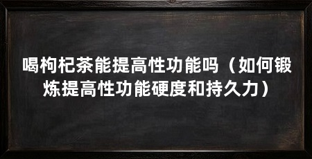 喝枸杞茶能提高性功能吗（如何锻炼提高性功能硬度和持久力）