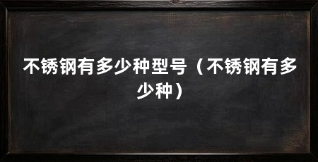 不锈钢有多少种型号(不锈钢有多少种)