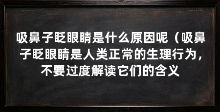 吸鼻子眨眼睛是什么原因呢(吸鼻子眨眼睛是人类正常的生理行为,不要过度解读它们的含义
