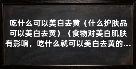 吃什么可以美白去黄(什么护肤品可以美白去黄)(食物对美白肌肤有影响,吃什么就可以美白去黄的食物