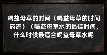 喝益母草的时间(喝益母草的时间药流)(喝益母草水的最佳时间,什么时候最适合喝益母草水呢
