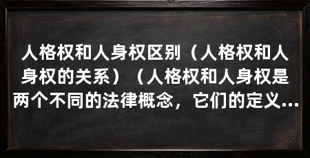 人格权和人身权区别(人格权和人身权的关系)(人格权和人身权是两个不同的法律概念,它们的定义和保护范围是不同的