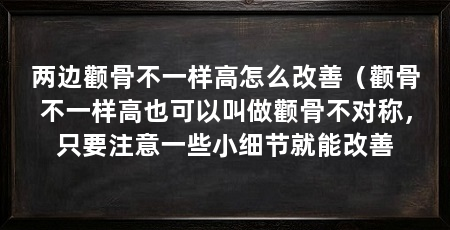两边颧骨不一样高怎么改善(颧骨不一样高也可以叫做颧骨不对称,只要注意一些小细节就能改善