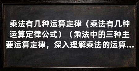 乘法有几种运算定律(乘法有几种运算定律公式)(乘法中的三种主要运算定律,深入理解乘法的运算规则