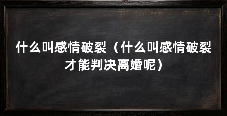 什么叫感情破裂（什么叫感情破裂才能判决离婚呢）