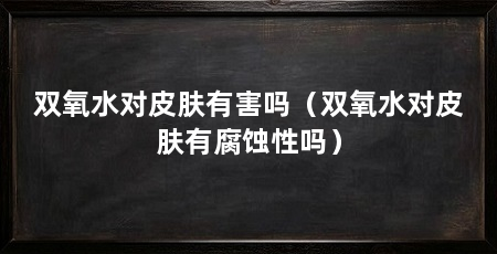 双氧水对皮肤有害吗（双氧水对皮肤有腐蚀性吗）