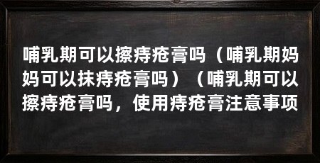 哺乳期可以擦痔疮膏吗(哺乳期妈妈可以抹痔疮膏吗)(哺乳期可以擦痔疮膏吗,使用痔疮膏注意事项