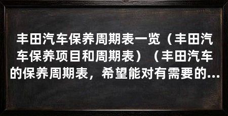 丰田汽车保养周期表一览（丰田汽车保养项目和周期表）（丰田汽车的保养周期表，希望能对有需要的车主们有所帮助