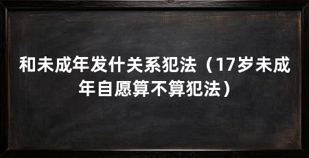 和未成年发什关系犯法（17岁未成年自愿算不算犯法）