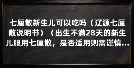 七厘散新生儿可以吃吗(辽源七厘散说明书)(出生不满28天的新生儿服用七厘散,是否适用则需谨慎考虑