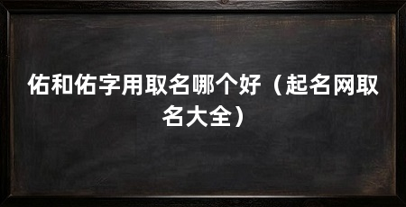 佑和佑字用取名哪个好（起名网取名大全）