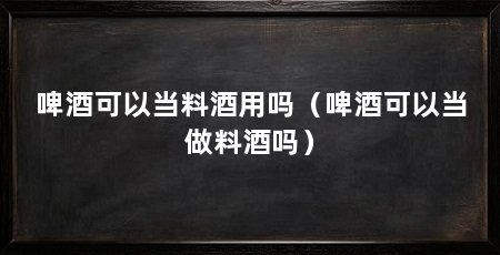 啤酒可以当料酒用吗(啤酒可以当做料酒吗)