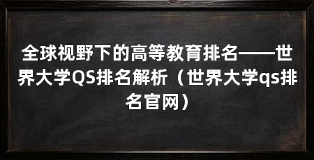 全球视野下的高等教育排名——世界大学QS排名解析(世界大学qs排名官网)