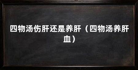 四物汤伤肝还是养肝(四物汤养肝血)