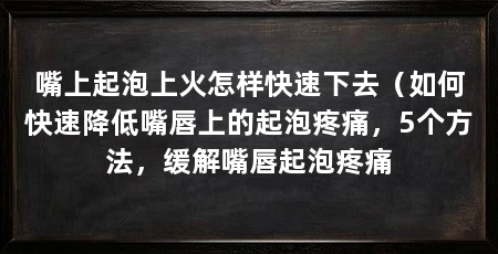 嘴上起泡上火怎样快速下去（如何快速降低嘴唇上的起泡疼痛，5个方法，缓解嘴唇起泡疼痛