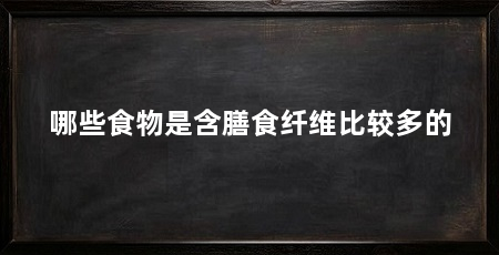 哪些食物是含膳食纤维比较多的