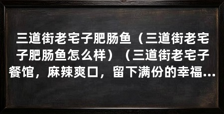 三道街老宅子肥肠鱼（三道街老宅子肥肠鱼怎么样）（三道街老宅子餐馆，麻辣爽口，留下满份的幸福味道