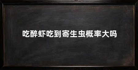 吃醉虾吃到寄生虫概率大吗