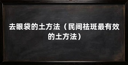 去眼袋的土方法（民间祛斑最有效的土方法）