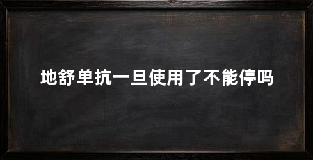 地舒单抗一旦使用了不能停吗