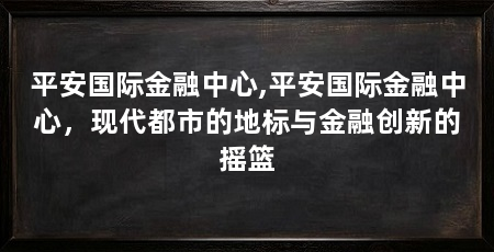 平安国际金融中心,平安国际金融中心,现代都市的地标与金融创新的摇篮