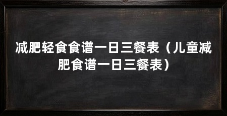 减肥轻食食谱一日三餐表（儿童减肥食谱一日三餐表）