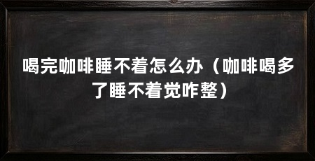 喝完咖啡睡不着怎么办（咖啡喝多了睡不着觉咋整）