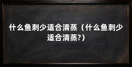 什么鱼刺少适合清蒸(什么鱼刺少适合清蒸?)